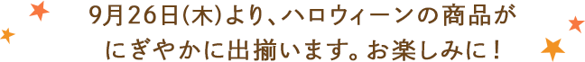 9月26日(木)より、ハロウィーンの商品がにぎやかに出揃います。お楽しみに!
