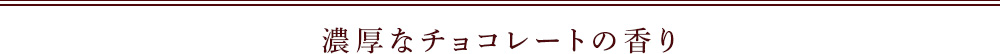 濃厚なチョコレートの香り