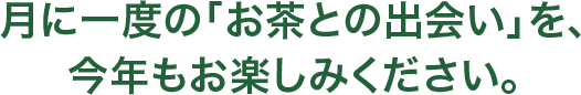 月に一度の「お茶との出会い」を、 今年もお楽しみください。