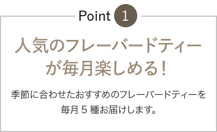 人気のフレーバードティーが毎月楽しめる!季節に合わせたおすすめのフレーバードティーを毎月5種お届けします。